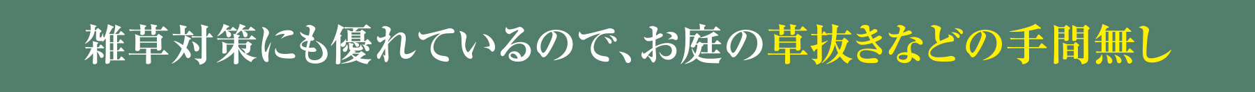 雑草対策にも優れているので、お庭の草抜きなどの手間無し